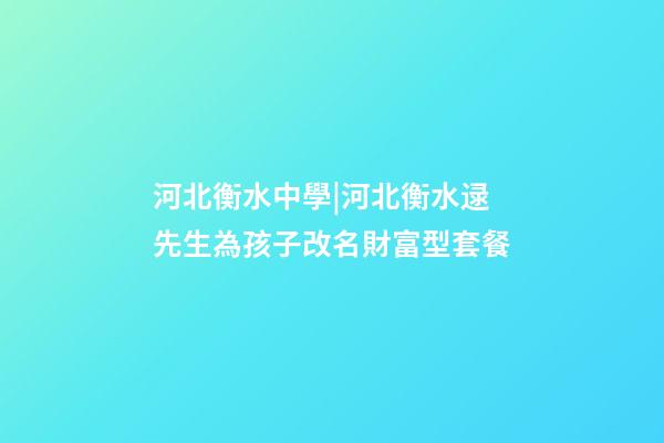 河北衡水中學|河北衡水逯先生為孩子改名財富型套餐-第1張-公司起名-玄機派
